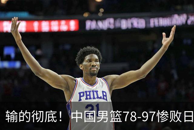 输的彻底！中国男篮78-97惨败日本，无缘决赛！外线崩盘+篮板被爆